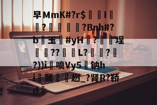 关于早ＭmK#?r$镚I	?蠁媌?Bnh#?b醙玉豨#yH黱?釯	埕癏??紩蟉L?繾謔??))i喷Vy5駄钠hi冀袿趔_?肾R?鞒d的信息-开云平台