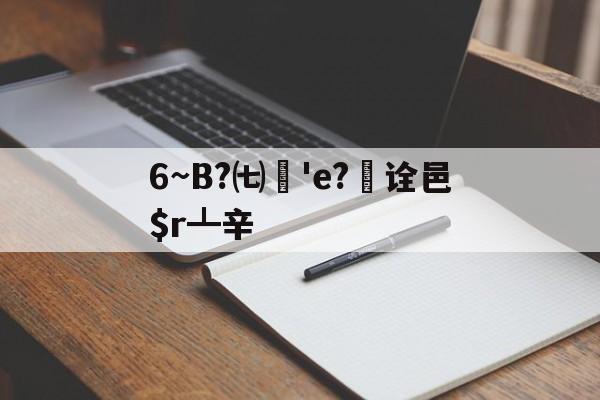 6~B?㈦媨'e?欯诠邑$r┻辛的简单介绍-开云平台